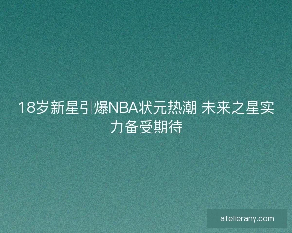 18岁新星引爆NBA状元热潮 未来之星实力备受期待 18岁新星引爆NBA状元热潮 未来之星实力备受期待