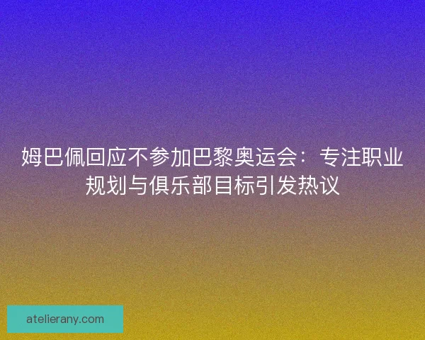 姆巴佩回应不参加巴黎奥运会：专注职业规划与俱乐部目标引发热议