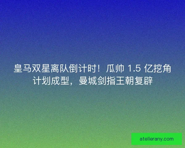 皇马双星离队倒计时！瓜帅 1.5 亿挖角计划成型，曼城剑指王朝复辟