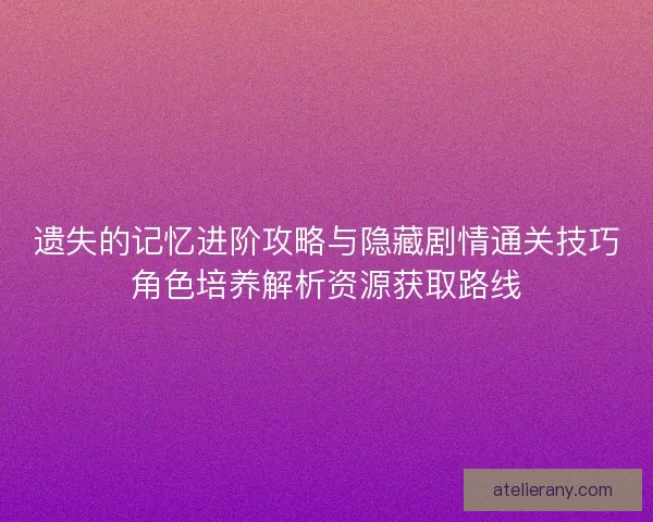 遗失的记忆进阶攻略与隐藏剧情通关技巧角色培养解析资源获取路线