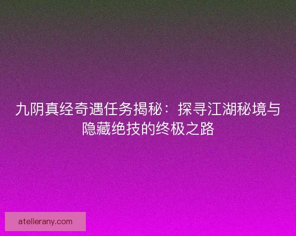 九阴真经奇遇任务揭秘：探寻江湖秘境与隐藏绝技的终极之路