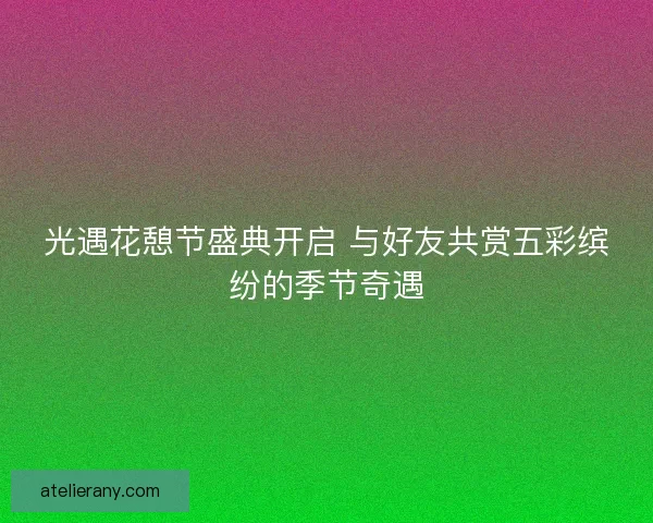光遇花憩节盛典开启 与好友共赏五彩缤纷的季节奇遇 光遇花憩节盛典开启 与好友共赏五彩缤纷的季节奇遇