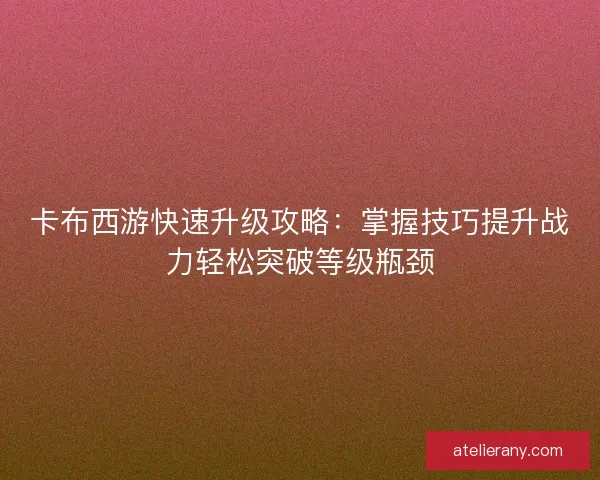 卡布西游快速升级攻略:掌握技巧提升战力轻松突破等级瓶颈 卡布西游快速升级攻略:掌握技巧提升战力轻松突破等级瓶颈