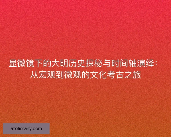 显微镜下的大明历史探秘与时间轴演绎：从宏观到微观的文化考古之旅