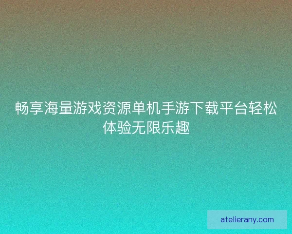 畅享海量游戏资源单机手游下载平台轻松体验无限乐趣