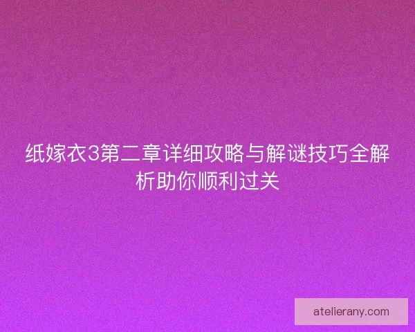 纸嫁衣3第二章详细攻略与解谜技巧全解析助你顺利过关