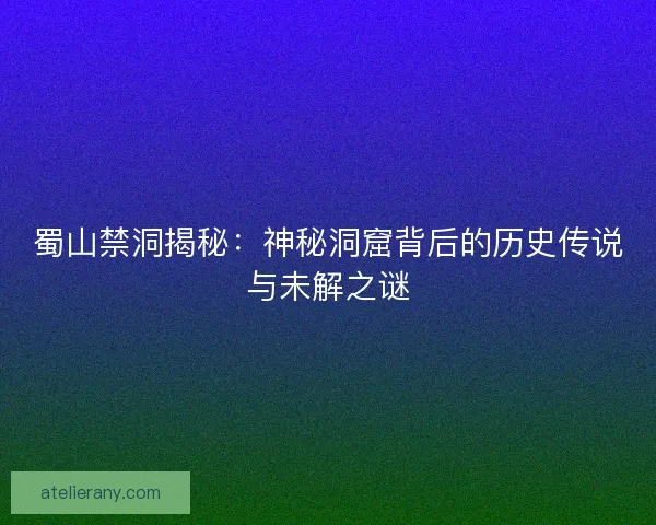 蜀山禁洞揭秘：神秘洞窟背后的历史传说与未解之谜