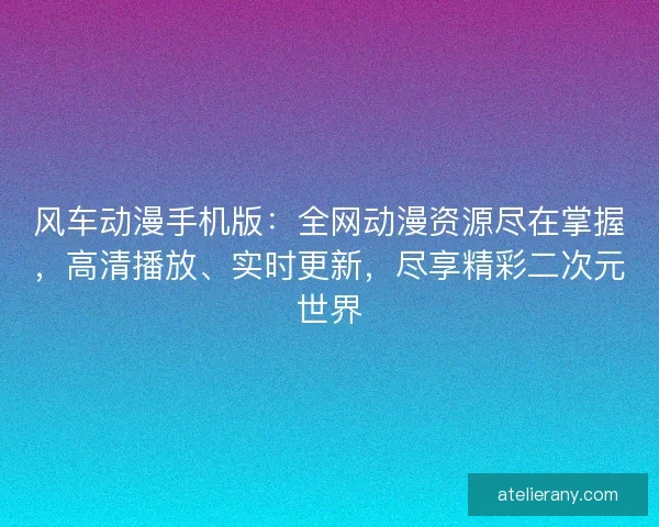 风车动漫手机版：全网动漫资源尽在掌握，高清播放、实时更新，尽享精彩二次元世界