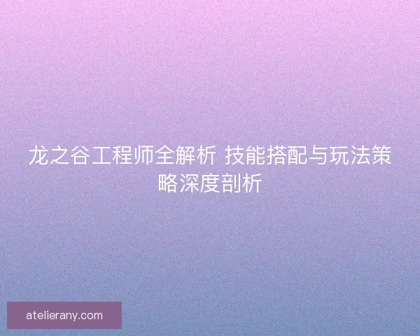 龙之谷工程师全解析 技能搭配与玩法策略深度剖析