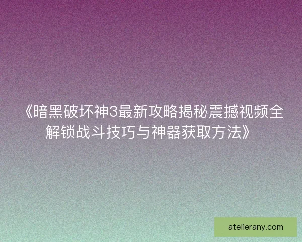 《暗黑破坏神3最新攻略揭秘震撼视频全解锁战斗技巧与神器获取方法》