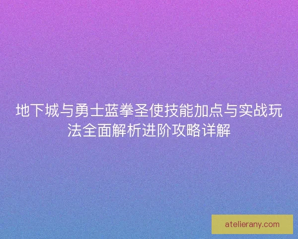 地下城与勇士蓝拳圣使技能加点与实战玩法全面解析进阶攻略详解