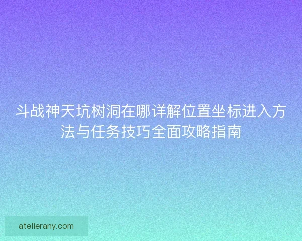 斗战神天坑树洞在哪详解位置坐标进入方法与任务技巧全面攻略指南