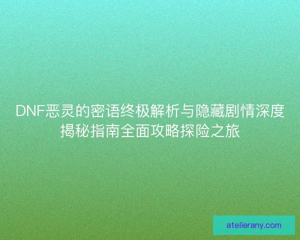 DNF恶灵的密语终极解析与隐藏剧情深度揭秘指南全面攻略探险之旅