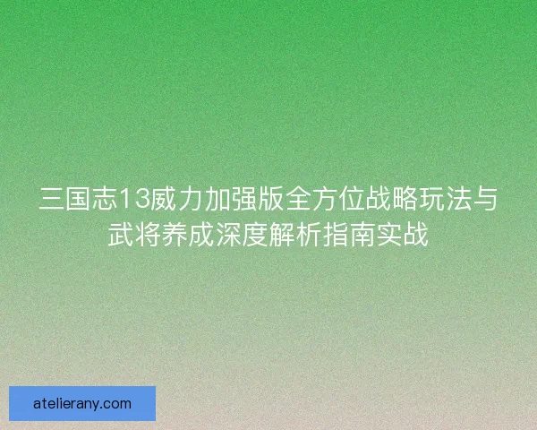 三国志13威力加强版全方位战略玩法与武将养成深度解析指南实战