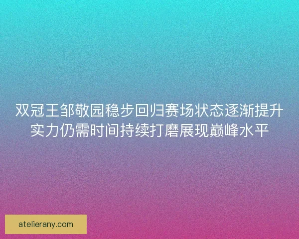 双冠王邹敬园稳步回归赛场状态逐渐提升实力仍需时间持续打磨展现巅峰水平