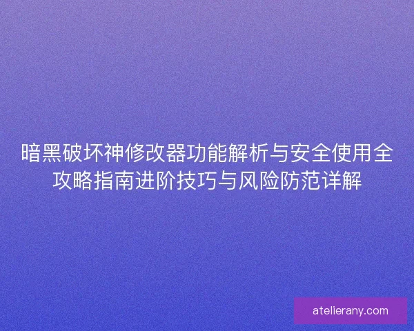 暗黑破坏神修改器功能解析与安全使用全攻略指南进阶技巧与风险防范详解