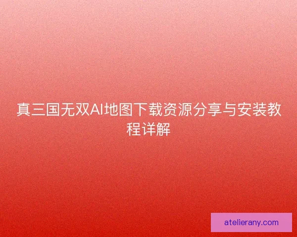 真三国无双AI地图下载资源分享与安装教程详解