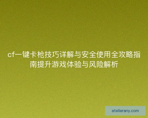 cf一键卡枪技巧详解与安全使用全攻略指南提升游戏体验与风险解析