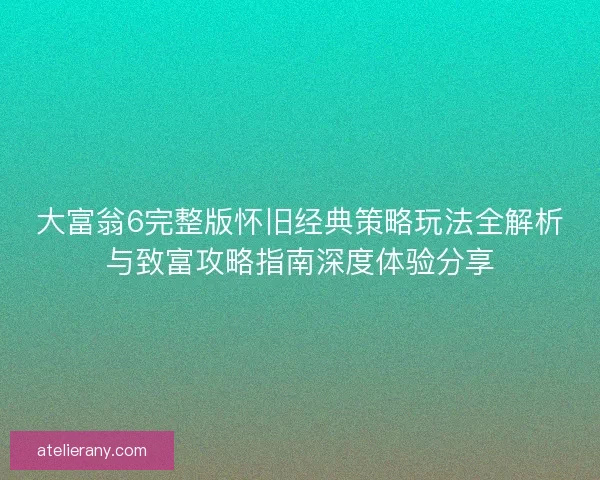 大富翁6完整版怀旧经典策略玩法全解析与致富攻略指南深度体验分享