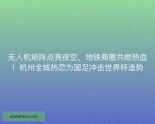 无人机矩阵点亮夜空，地铁商圈共燃热血！杭州全城热恋为国足冲击世界杯造势