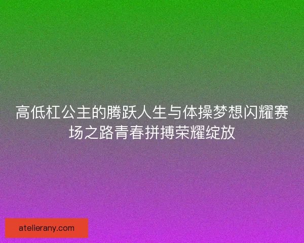 高低杠公主的腾跃人生与体操梦想闪耀赛场之路青春拼搏荣耀绽放