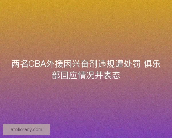 两名CBA外援因兴奋剂违规遭处罚 俱乐部回应情况并表态