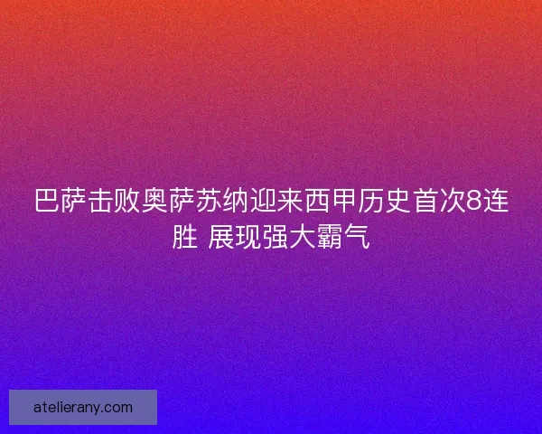 巴萨击败奥萨苏纳迎来西甲历史首次8连胜 展现强大霸气
