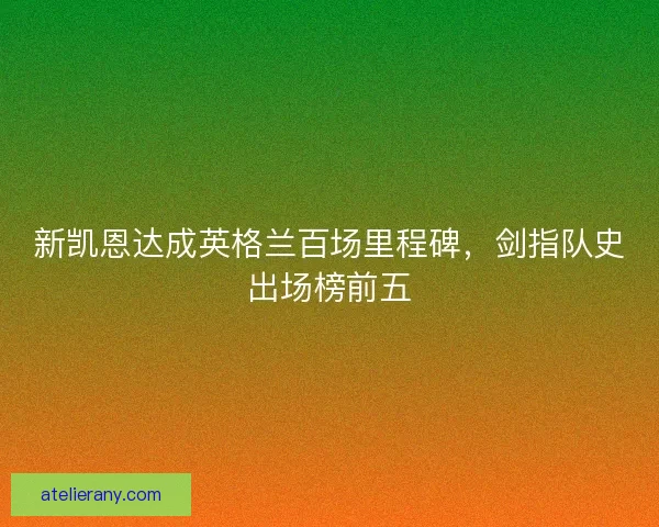 新凯恩达成英格兰百场里程碑，剑指队史出场榜前五