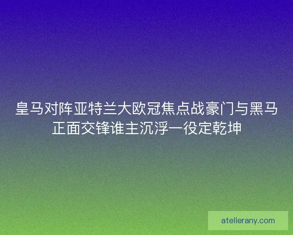 皇马对阵亚特兰大欧冠焦点战豪门与黑马正面交锋谁主沉浮一役定乾坤 皇马对阵亚特兰大欧冠焦点战豪门与黑马正面交锋谁主沉浮一役定乾坤