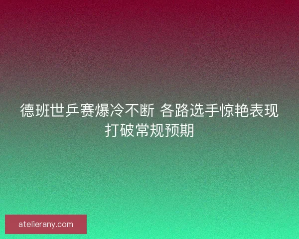 德班世乒赛爆冷不断 各路选手惊艳表现打破常规预期