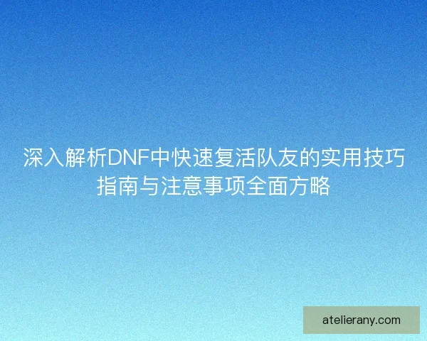 深入解析DNF中快速复活队友的实用技巧指南与注意事项全面方略