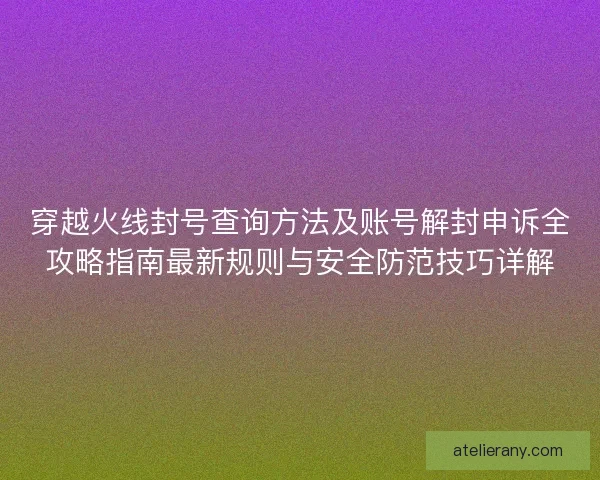 穿越火线封号查询方法及账号解封申诉全攻略指南最新规则与安全防范技巧详解