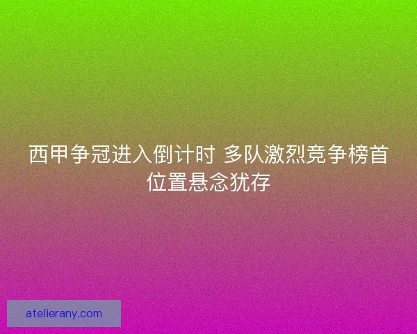西甲争冠进入倒计时 多队激烈竞争榜首位置悬念犹存