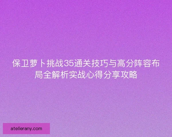 保卫萝卜挑战35通关技巧与高分阵容布局全解析实战心得分享攻略