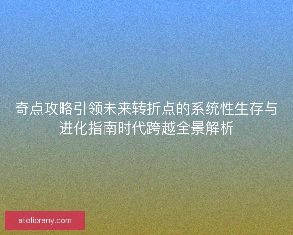 奇点攻略引领未来转折点的系统性生存与进化指南时代跨越全景解析