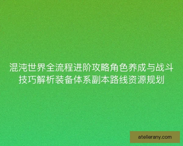 混沌世界全流程进阶攻略角色养成与战斗技巧解析装备体系副本路线资源规划