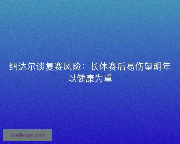 纳达尔谈复赛风险：长休赛后易伤望明年以健康为重