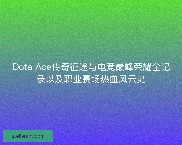Dota Ace传奇征途与电竞巅峰荣耀全记录以及职业赛场热血风云史 Dota Ace传奇征途与电竞巅峰荣耀全记录以及职业赛场热血风云史