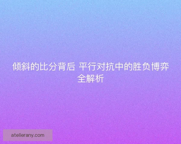 倾斜的比分背后 平行对抗中的胜负博弈全解析 倾斜的比分背后 平行对抗中的胜负博弈全解析