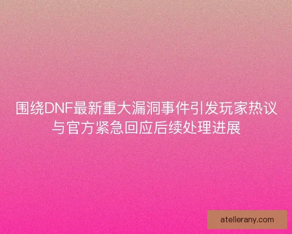 围绕DNF最新重大漏洞事件引发玩家热议与官方紧急回应后续处理进展