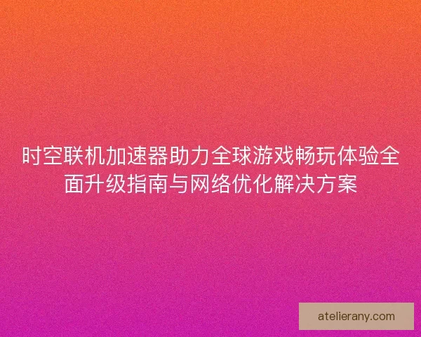 时空联机加速器助力全球游戏畅玩体验全面升级指南与网络优化解决方案 时空联机加速器助力全球游戏畅玩体验全面升级指南与网络优化解决方案