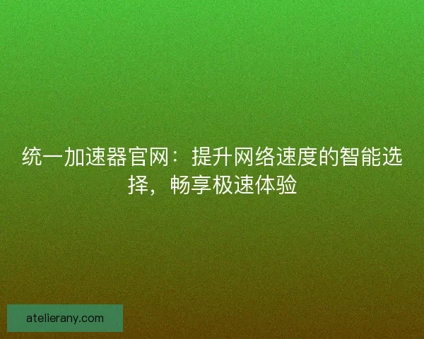 统一加速器官网：提升网络速度的智能选择，畅享极速体验