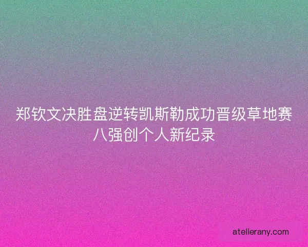 郑钦文决胜盘逆转凯斯勒成功晋级草地赛八强创个人新纪录