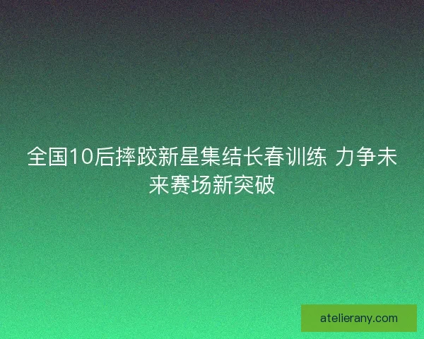 全国10后摔跤新星集结长春训练 力争未来赛场新突破