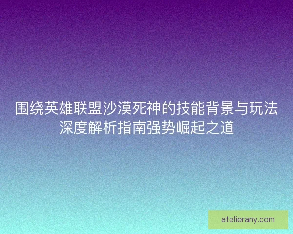 围绕英雄联盟沙漠死神的技能背景与玩法深度解析指南强势崛起之道