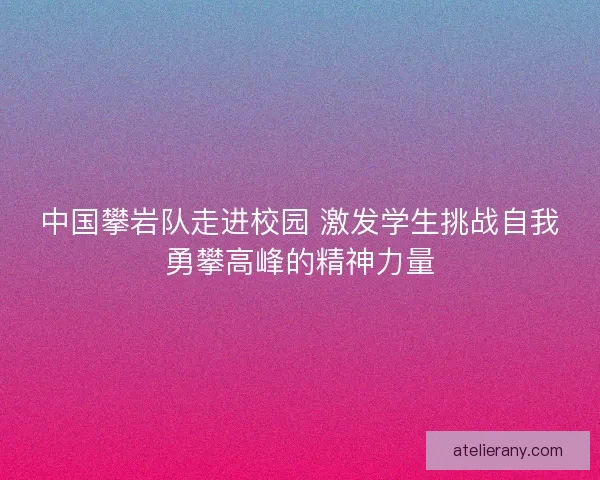 中国攀岩队走进校园 激发学生挑战自我勇攀高峰的精神力量
