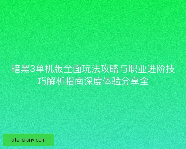 暗黑3单机版全面玩法攻略与职业进阶技巧解析指南深度体验分享全