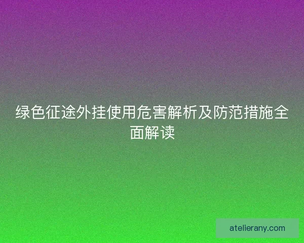 绿色征途外挂使用危害解析及防范措施全面解读