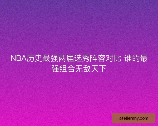 NBA历史最强两届选秀阵容对比 谁的最强组合无敌天下