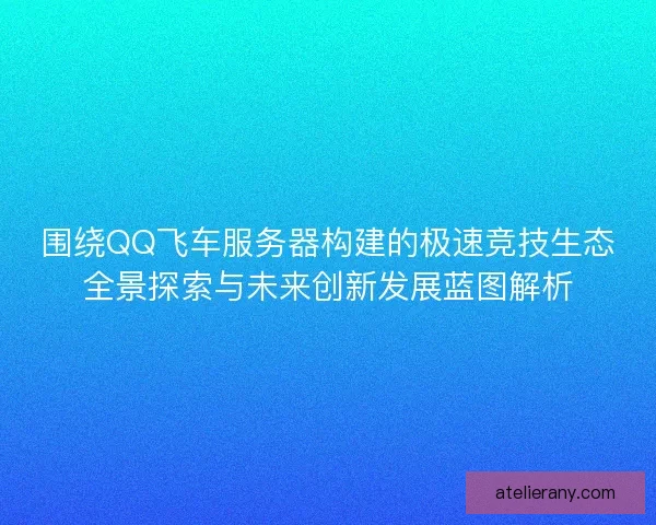 围绕QQ飞车服务器构建的极速竞技生态全景探索与未来创新发展蓝图解析